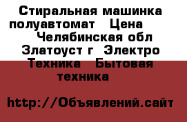 Стиральная машинка полуавтомат › Цена ­ 1 500 - Челябинская обл., Златоуст г. Электро-Техника » Бытовая техника   